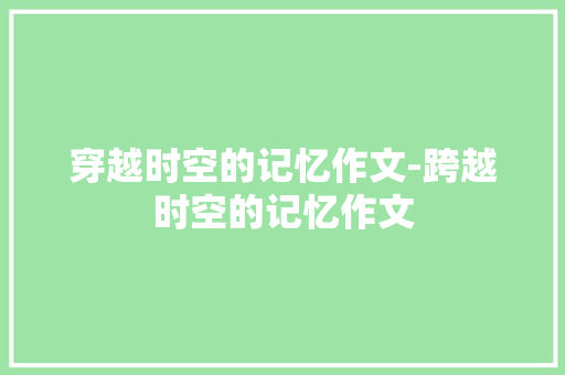 穿越时空的记忆作文-跨越时空的记忆作文