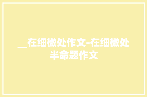 __在细微处作文-在细微处半命题作文