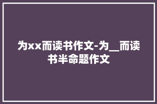 为xx而读书作文-为__而读书半命题作文