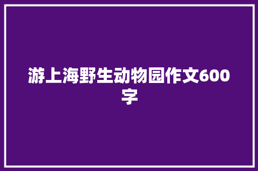 游上海野生动物园作文600字 知识百科