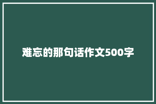 难忘的那句话作文500字 知识百科