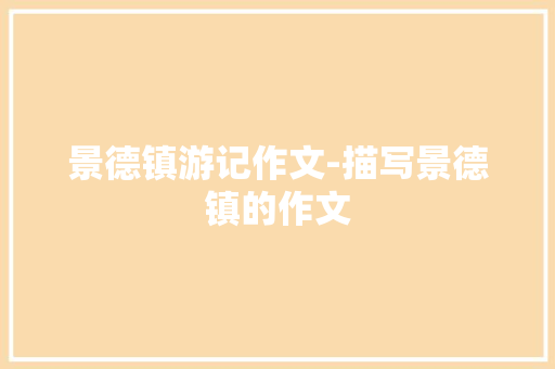 景德镇游记作文-描写景德镇的作文
