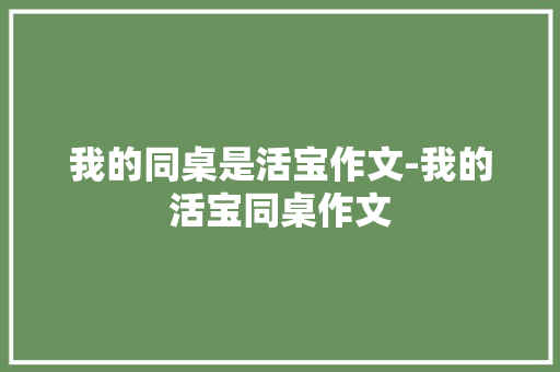 我的同桌是活宝作文-我的活宝同桌作文