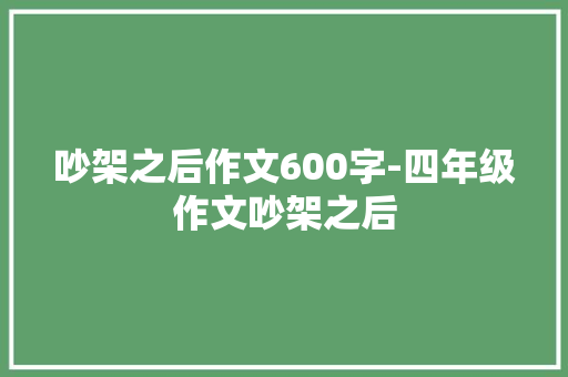 吵架之后作文600字-四年级作文吵架之后