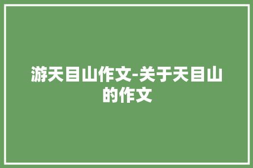游天目山作文-关于天目山的作文