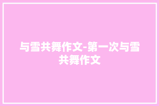 与雪共舞作文-第一次与雪共舞作文 知识百科