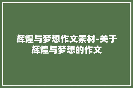 辉煌与梦想作文素材-关于辉煌与梦想的作文