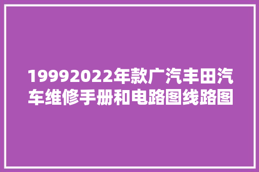 19992022年款广汽丰田汽车维修手册和电路图线路图接线图资料
