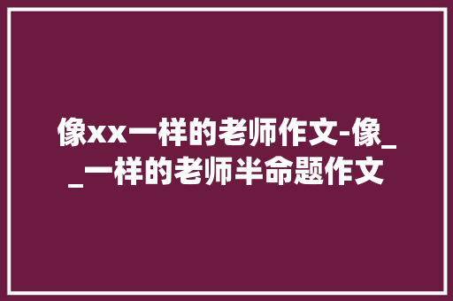 像xx一样的老师作文-像__一样的老师半命题作文