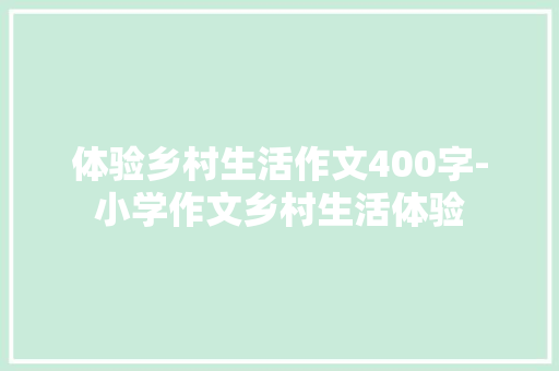 体验乡村生活作文400字-小学作文乡村生活体验