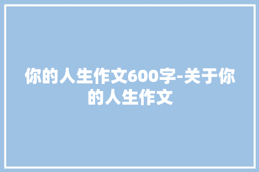 你的人生作文600字-关于你的人生作文