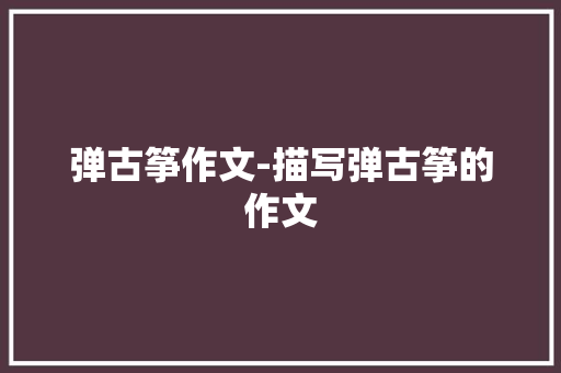 弹古筝作文-描写弹古筝的作文