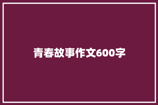 青春故事作文600字 知识百科