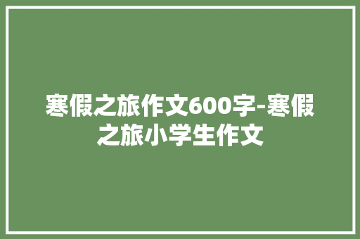 寒假之旅作文600字-寒假之旅小学生作文