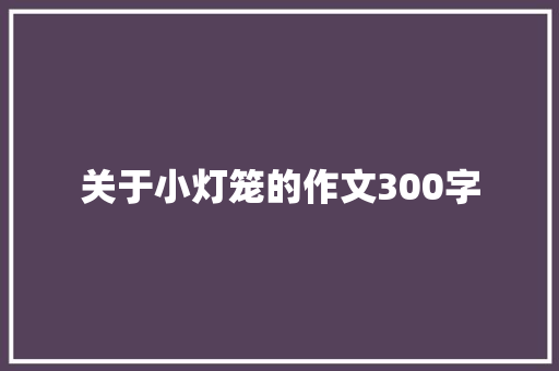 关于小灯笼的作文300字 知识百科