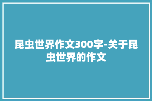 昆虫世界作文300字-关于昆虫世界的作文