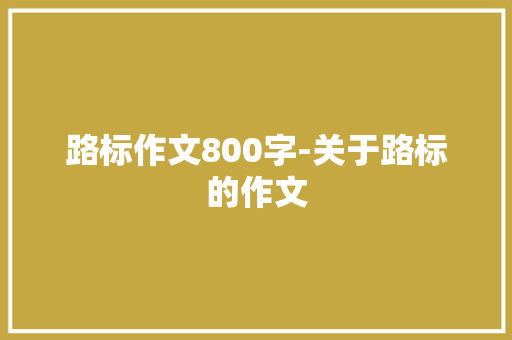 路标作文800字-关于路标的作文 知识百科