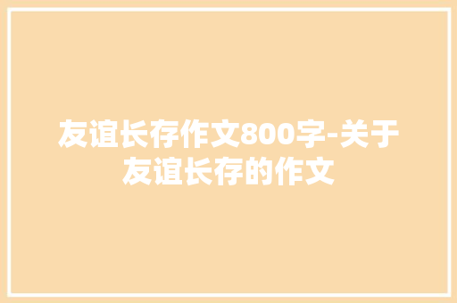 友谊长存作文800字-关于友谊长存的作文
