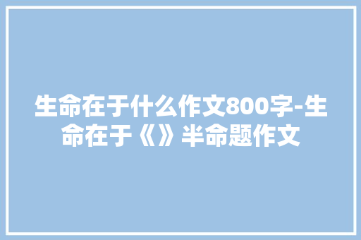 生命在于什么作文800字-生命在于《》半命题作文