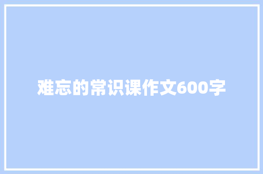难忘的常识课作文600字