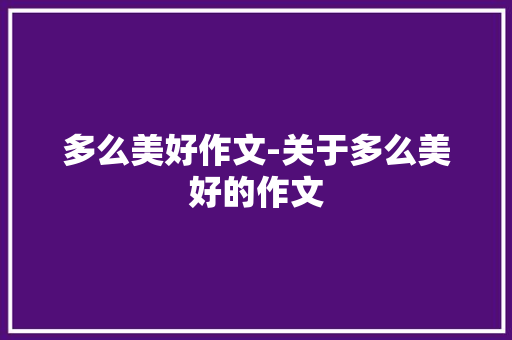 多么美好作文-关于多么美好的作文 知识百科