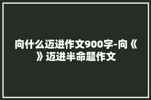 向什么迈进作文900字-向《》迈进半命题作文