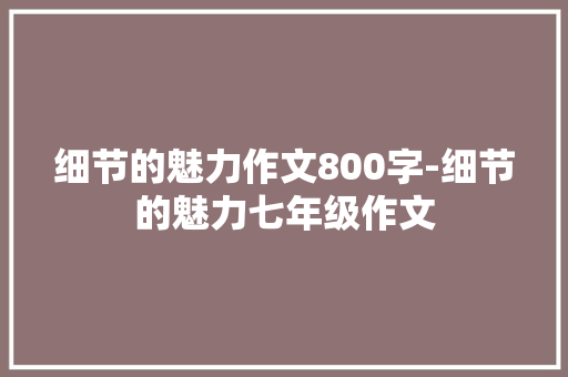 细节的魅力作文800字-细节的魅力七年级作文