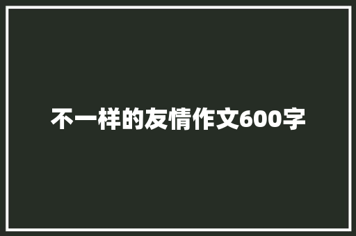 不一样的友情作文600字