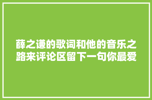 薛之谦的歌词和他的音乐之路来评论区留下一句你最爱的词吧 休闲娱乐