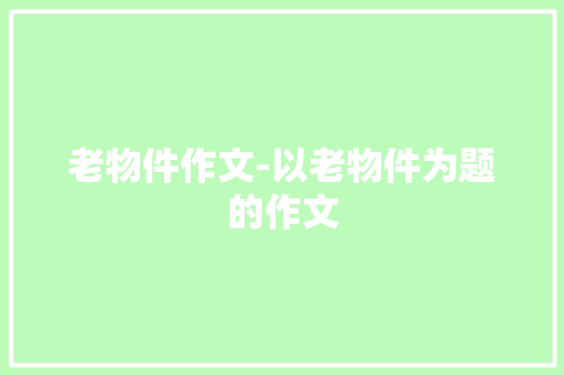 老物件作文-以老物件为题的作文 知识百科