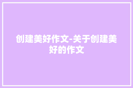 创建美好作文-关于创建美好的作文 知识百科