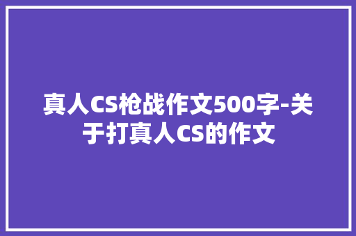真人CS枪战作文500字-关于打真人CS的作文