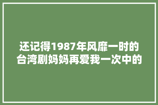 还记得1987年风靡一时的台湾剧妈妈再爱我一次中的歌词吗 休闲娱乐