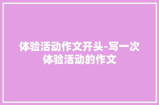 体验活动作文开头-写一次体验活动的作文