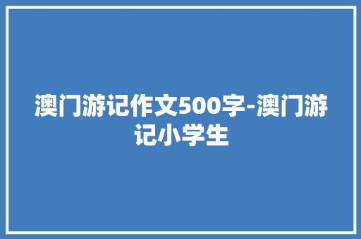 澳门游记作文500字-澳门游记小学生