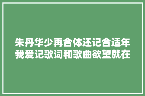 朱丹华少再合体还记合适年我爱记歌词和歌曲欲望就在前方么