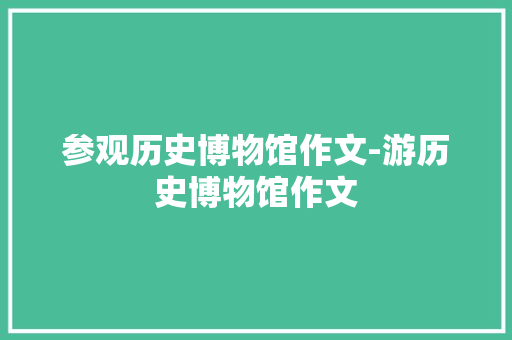 参观历史博物馆作文-游历史博物馆作文