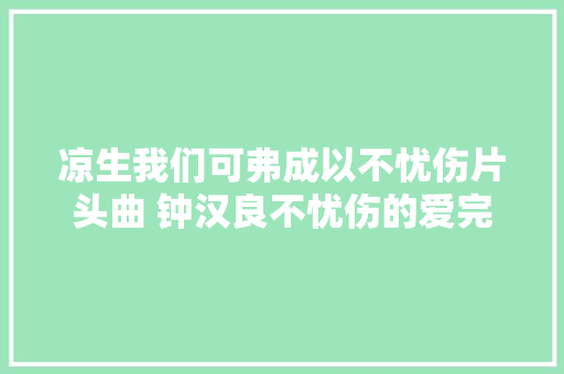凉生我们可弗成以不忧伤片头曲 钟汉良不忧伤的爱完整歌词