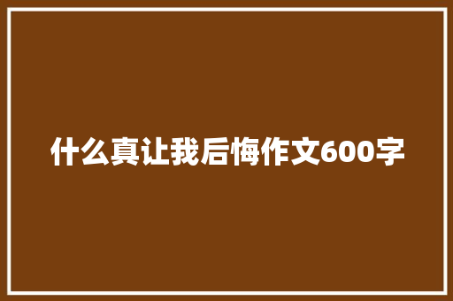 什么真让我后悔作文600字