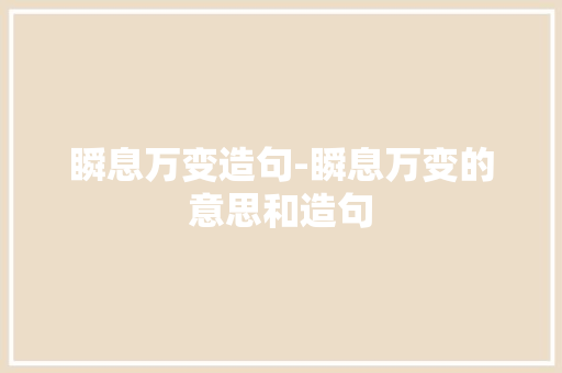 瞬息万变造句-瞬息万变的意思和造句 知识百科