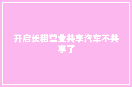 开启长租营业共享汽车不共享了