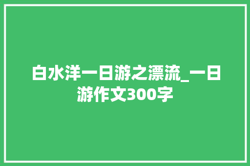 白水洋一日游之漂流_一日游作文300字