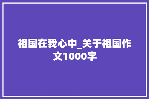 祖国在我心中_关于祖国作文1000字