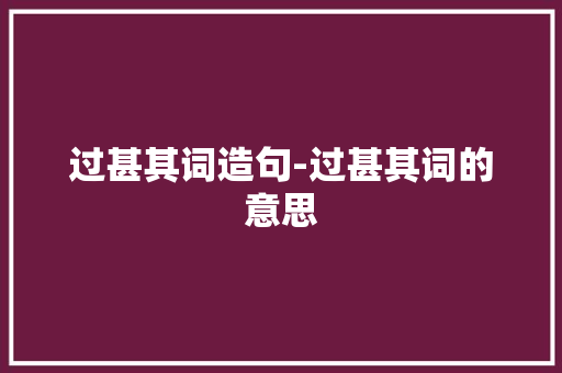 过甚其词造句-过甚其词的意思