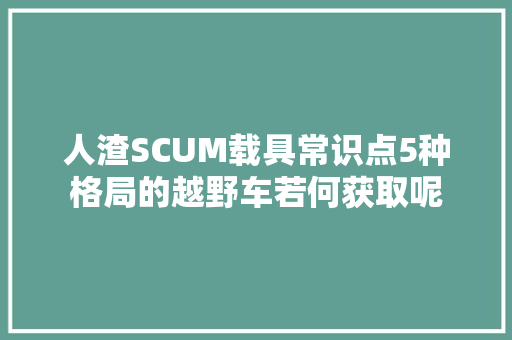 人渣SCUM载具常识点5种格局的越野车若何获取呢 汽车知识