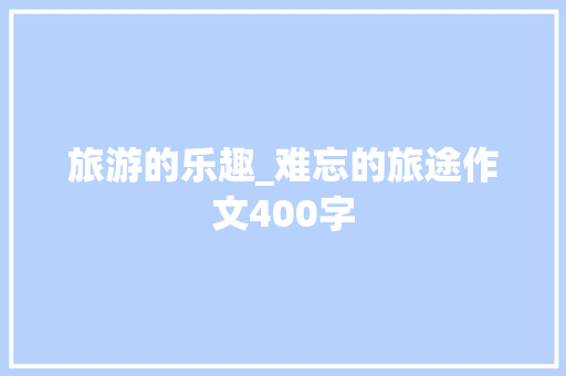 旅游的乐趣_难忘的旅途作文400字