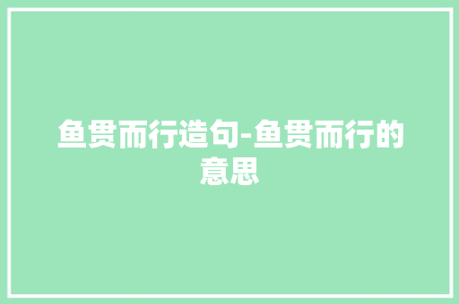 鱼贯而行造句-鱼贯而行的意思