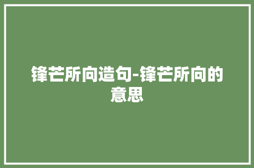 锋芒所向造句-锋芒所向的意思 知识百科