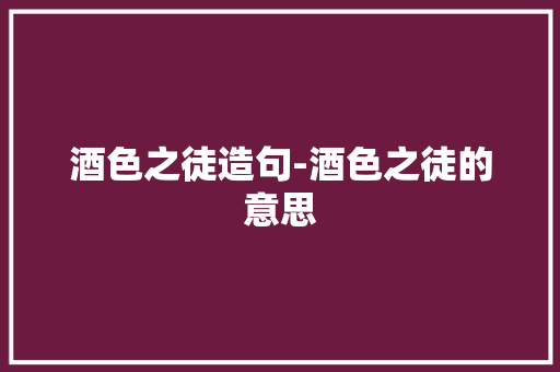 酒色之徒造句-酒色之徒的意思