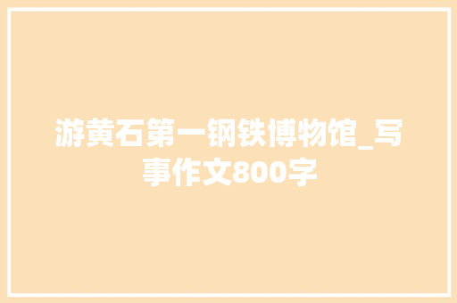 游黄石第一钢铁博物馆_写事作文800字
